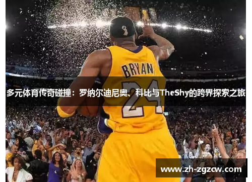 多元体育传奇碰撞：罗纳尔迪尼奥、科比与TheShy的跨界探索之旅