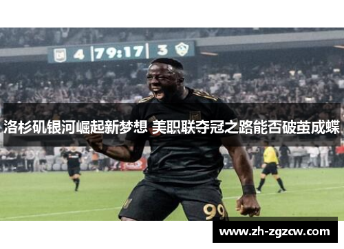 洛杉矶银河崛起新梦想 美职联夺冠之路能否破茧成蝶
