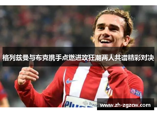格列兹曼与布克携手点燃进攻狂潮两人共谱精彩对决